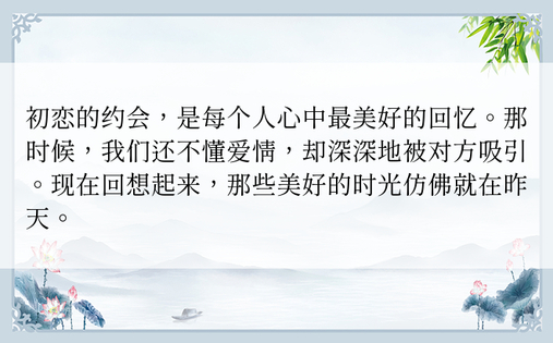 初恋的约会，是每个人心中最美好的回忆。那时候，我们还不懂爱情，却深深地被对方吸引。现在回想起来，那些美好的时光仿佛就在昨天。